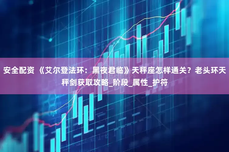 安全配资 《艾尔登法环：黑夜君临》天秤座怎样通关？老头环天秤剑获取攻略_阶段_属性_护符