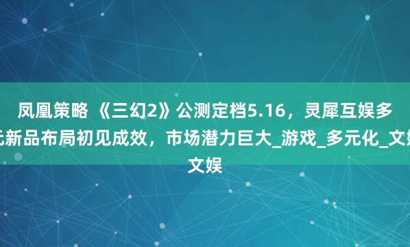 凤凰策略 《三幻2》公测定档5.16，灵犀互娱多元新品布局初见成效，市场潜力巨大_游戏_多元化_文娱