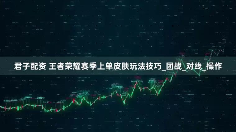 君子配资 王者荣耀赛季上单皮肤玩法技巧_团战_对线_操作