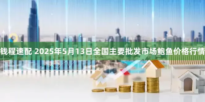 钱程速配 2025年5月13日全国主要批发市场鲍鱼价格行情