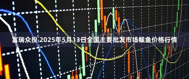 富瑞众投 2025年5月13日全国主要批发市场鲅鱼价格行情
