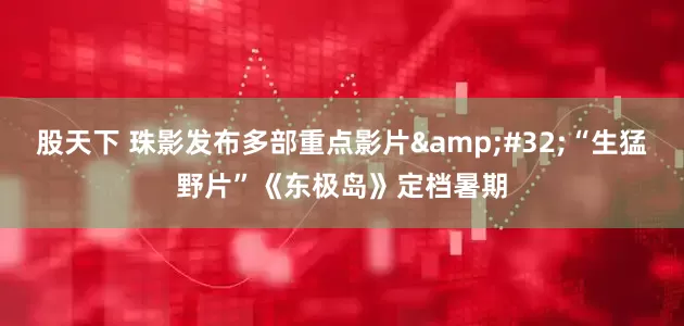 股天下 珠影发布多部重点影片&#32;“生猛野片”《东极岛》定档暑期