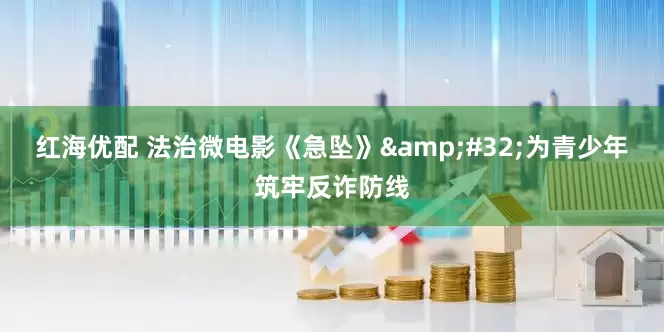 红海优配 法治微电影《急坠》&#32;为青少年筑牢反诈防线