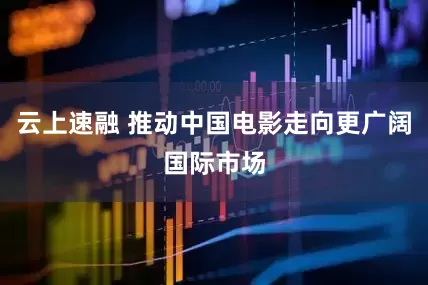 云上速融 推动中国电影走向更广阔国际市场