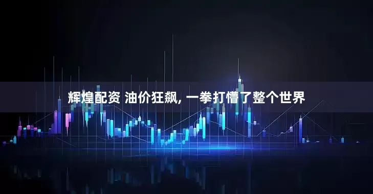 辉煌配资 油价狂飙, 一拳打懵了整个世界