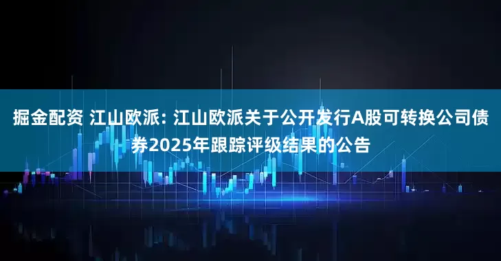 掘金配资 江山欧派: 江山欧派关于公开发行A股可转换公司债券2025年跟踪评级结果的公告