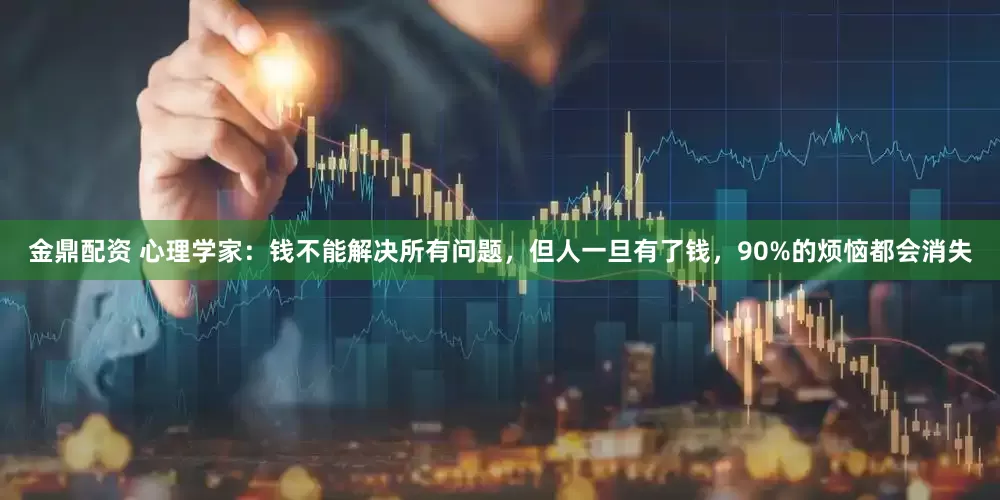 金鼎配资 心理学家：钱不能解决所有问题，但人一旦有了钱，90%的烦恼都会消失