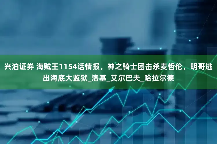 兴泊证券 海贼王1154话情报，神之骑士团击杀麦哲伦，明哥逃出海底大监狱_洛基_艾尔巴夫_哈拉尔德