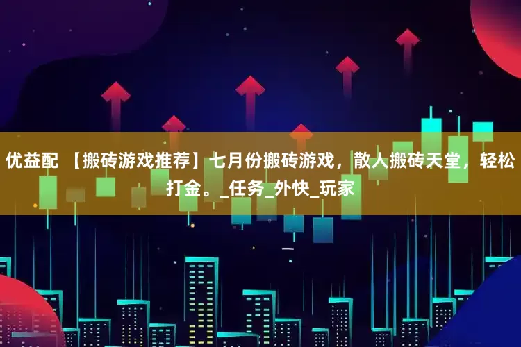 优益配 【搬砖游戏推荐】七月份搬砖游戏，散人搬砖天堂，轻松打金。_任务_外快_玩家