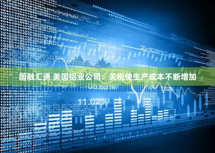国融汇通 美国铝业公司：关税使生产成本不断增加