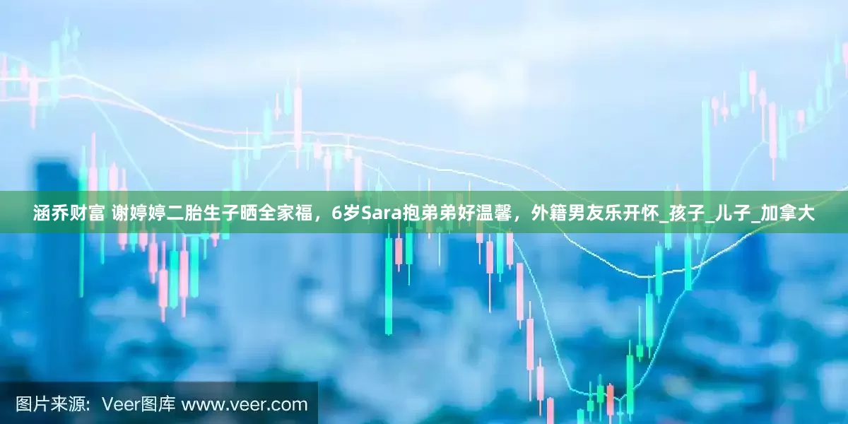 涵乔财富 谢婷婷二胎生子晒全家福，6岁Sara抱弟弟好温馨，外籍男友乐开怀_孩子_儿子_加拿大