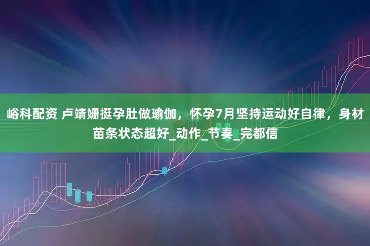 峪科配资 卢靖姗挺孕肚做瑜伽，怀孕7月坚持运动好自律，身材苗条状态超好_动作_节奏_完都信