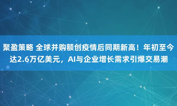 聚盈策略 全球并购额创疫情后同期新高！年初至今达2.6万亿美元，AI与企业增长需求引爆交易潮