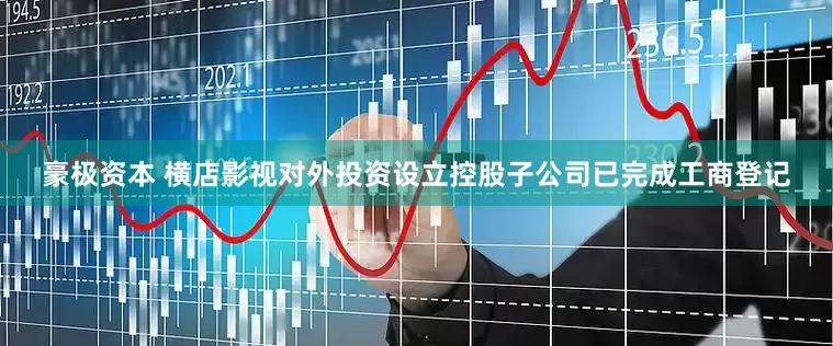 豪极资本 横店影视对外投资设立控股子公司已完成工商登记