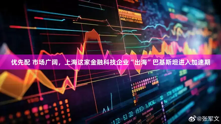 优先配 市场广阔，上海这家金融科技企业“出海”巴基斯坦进入加速期