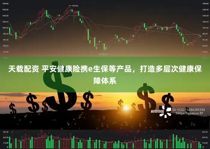 天载配资 平安健康险携e生保等产品，打造多层次健康保障体系