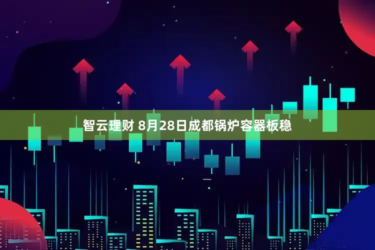 智云理财 8月28日成都锅炉容器板稳