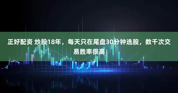 正好配资 炒股18年，每天只在尾盘30分钟选股，数千次交易胜率很高
