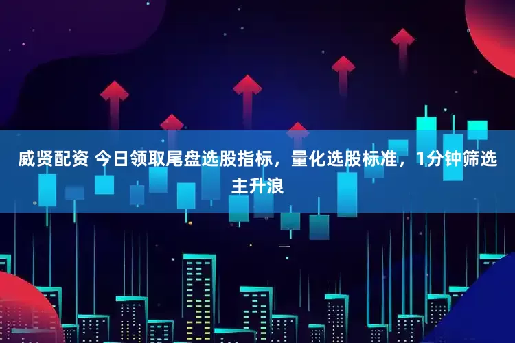 威贤配资 今日领取尾盘选股指标，量化选股标准，1分钟筛选主升浪
