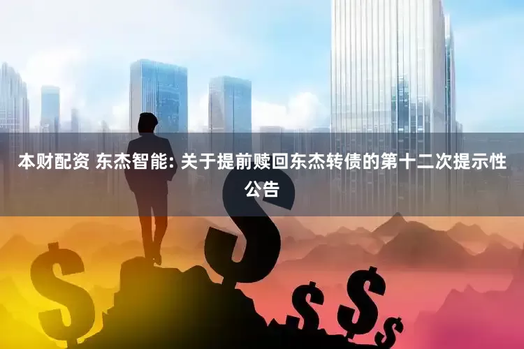本财配资 东杰智能: 关于提前赎回东杰转债的第十二次提示性公告