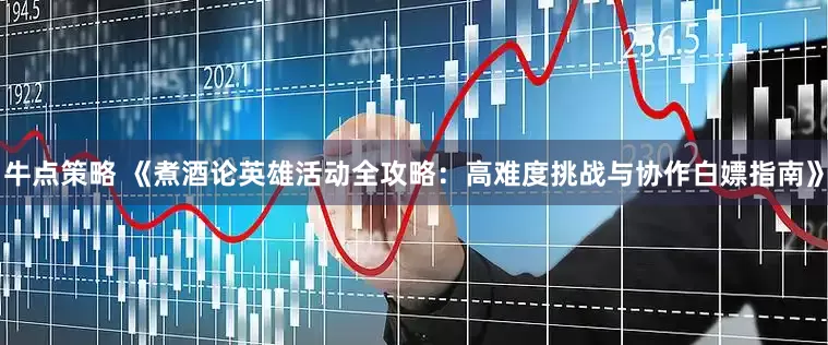 牛点策略 《煮酒论英雄活动全攻略：高难度挑战与协作白嫖指南》