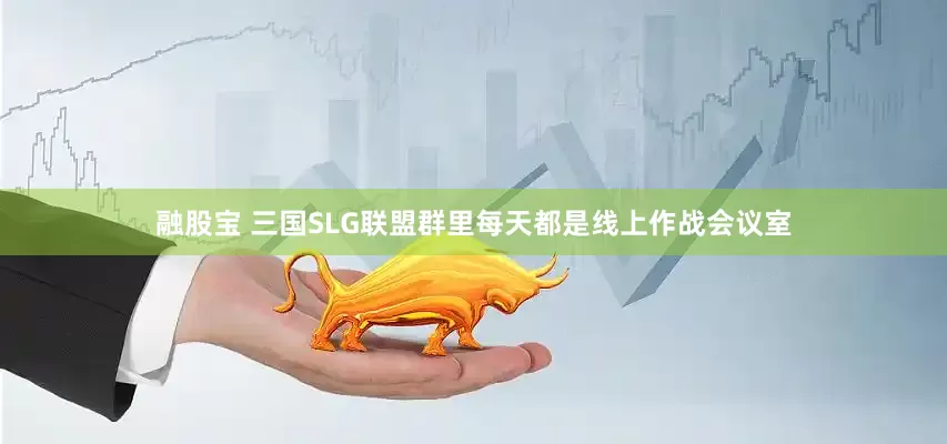 融股宝 三国SLG联盟群里每天都是线上作战会议室