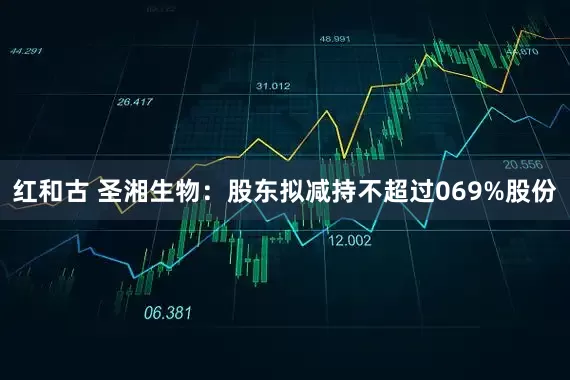 红和古 圣湘生物:股东拟减持不超过069%股份