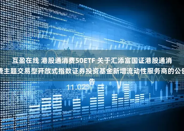 互盈在线 港股通消费50ETF 关于汇添富国证港股通消费主题交易型开放式指数证券投资基金新增流动性服务商的公告