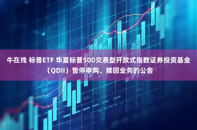 牛在线 标普ETF 华夏标普500交易型开放式指数证券投资基金（QDII）暂停申购、赎回业务的公告