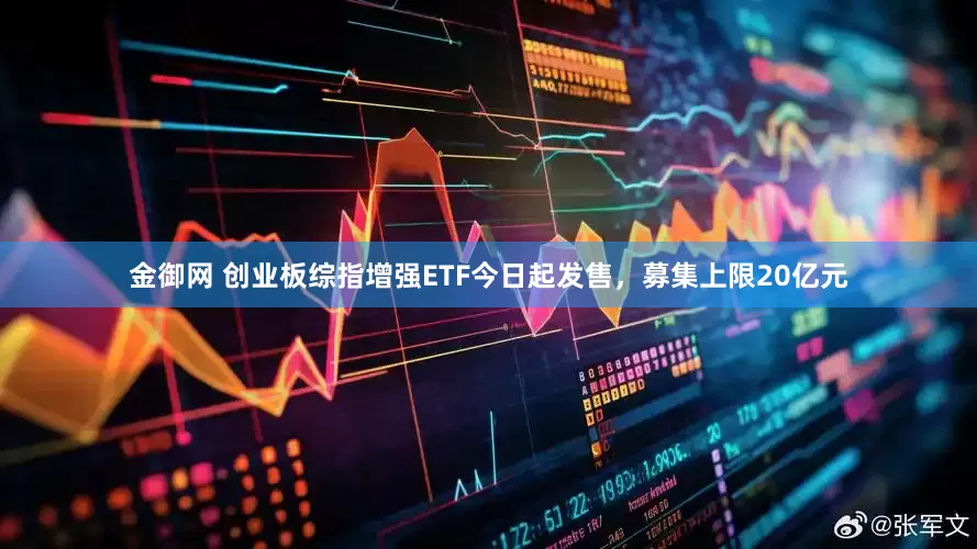 金御网 创业板综指增强ETF今日起发售，募集上限20亿元