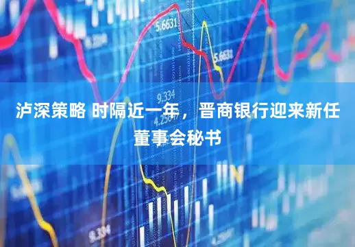 泸深策略 时隔近一年，晋商银行迎来新任董事会秘书