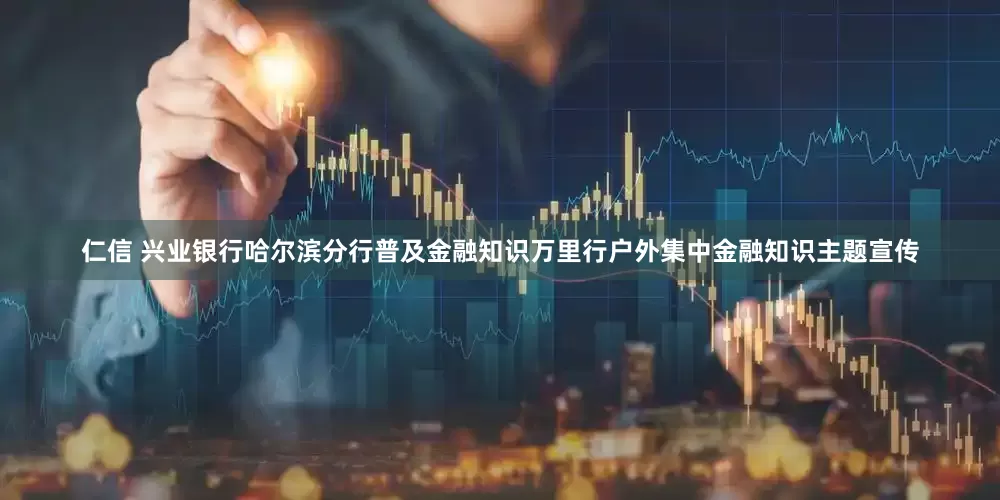 仁信 兴业银行哈尔滨分行普及金融知识万里行户外集中金融知识主题宣传