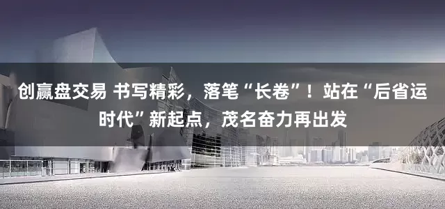 创赢盘交易 书写精彩,落笔“长卷”!站在“后省运时代”新起点,茂名奋力再出发
